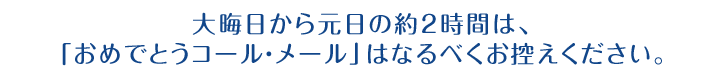 大晦日から元日の約2時間は、「おめでとうコール・メール」はなるべくお控えください。