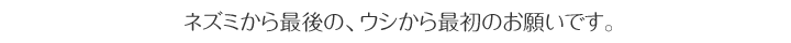 ネズミから最後の、ウシから最初のお願いです。