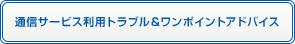 通信サービス利用トラブル&ワンポイントアドバイス