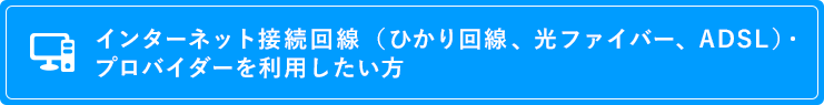 インターネット接続回線（ひかり回線、光ファイバー、ADSL）・プロバイダーを利用したい方