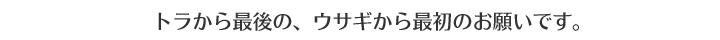 トラから最後の、ウサギから最初のお願いです。