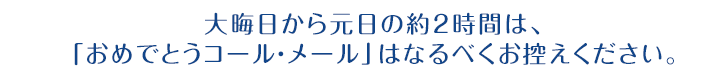 大晦日から元日の約2時間は、「おめでとうコール・メール」はなるべくお控えください。