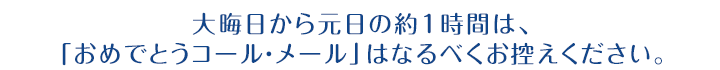 大晦日から元日の約1時間は、「おめでとうコール・メール」はなるべくお控えください。