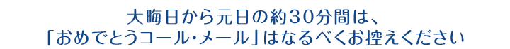 大晦日から元日の約30分間は、「おめでとうコール・メール」はなるべくお控えください。