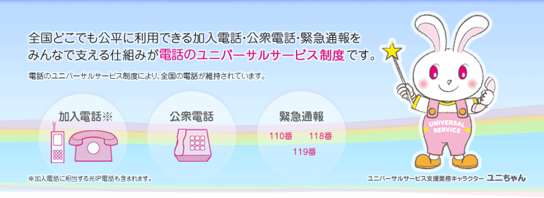 全国どこでも公平に利用できる加入電話・公衆電話・緊急通報をみんなで支える仕組みがユニバーサルサービス制度です。電話のユニバーサルサービス制度により、全国の電話が維持されています。